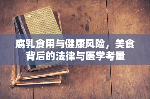 腐乳食用与健康风险，美食背后的法律与医学考量