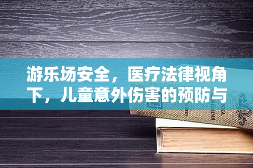 游乐场安全，医疗法律视角下，儿童意外伤害的预防与应对