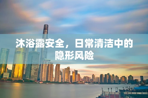 沐浴露安全，日常清洁中的隐形风险