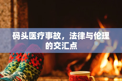 码头医疗事故，法律与伦理的交汇点
