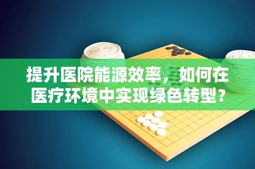 提升医院能源效率，如何在医疗环境中实现绿色转型？