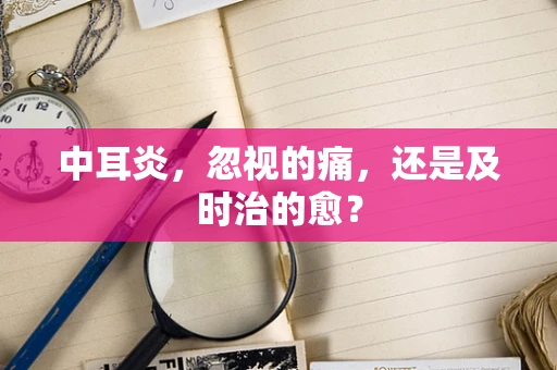 中耳炎，忽视的痛，还是及时治的愈？