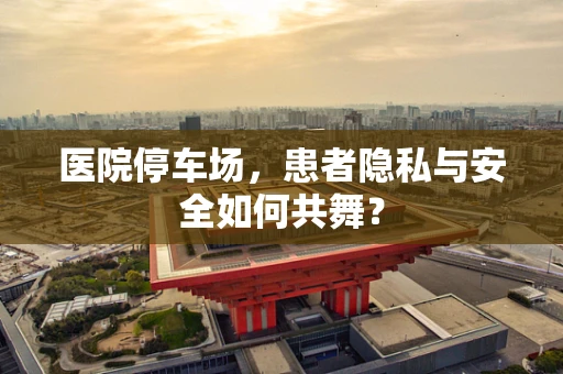 医院停车场，患者隐私与安全如何共舞？