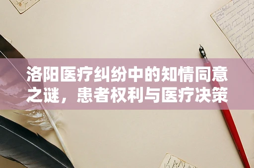 洛阳医疗纠纷中的知情同意之谜，患者权利与医疗决策的平衡点何在？