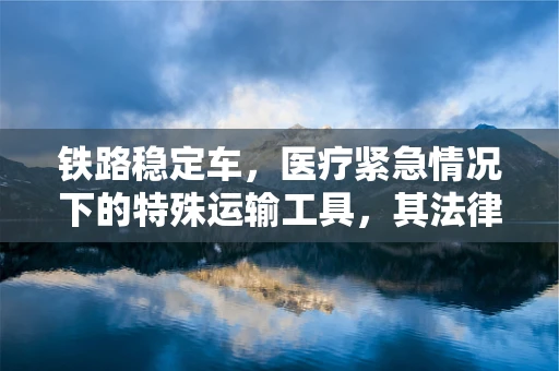 铁路稳定车，医疗紧急情况下的特殊运输工具，其法律责任边界何在？