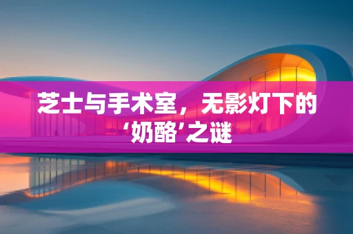 芝士与手术室，无影灯下的‘奶酪’之谜