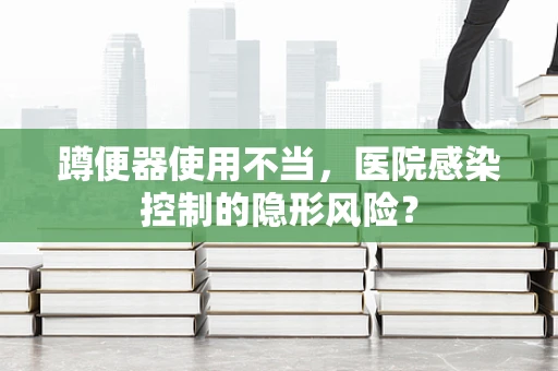 蹲便器使用不当，医院感染控制的隐形风险？