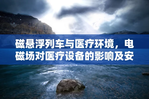 磁悬浮列车与医疗环境，电磁场对医疗设备的影响及安全考量