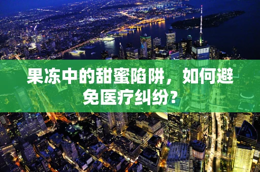 果冻中的甜蜜陷阱，如何避免医疗纠纷？