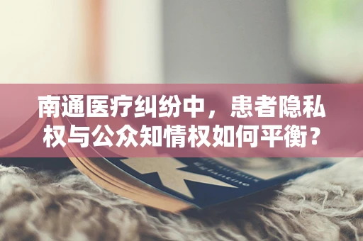 南通医疗纠纷中，患者隐私权与公众知情权如何平衡？