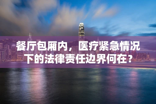 餐厅包厢内，医疗紧急情况下的法律责任边界何在？