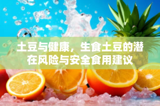 土豆与健康，生食土豆的潜在风险与安全食用建议