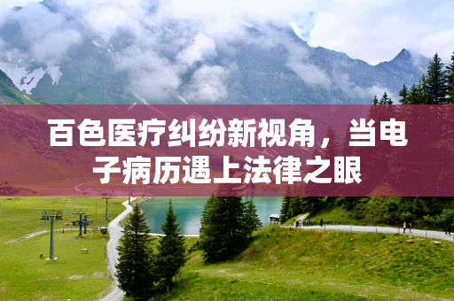 百色医疗纠纷新视角，当电子病历遇上法律之眼