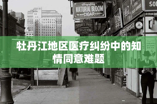 牡丹江地区医疗纠纷中的知情同意难题