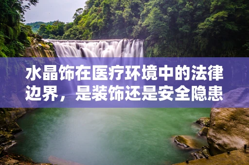 水晶饰在医疗环境中的法律边界，是装饰还是安全隐患？
