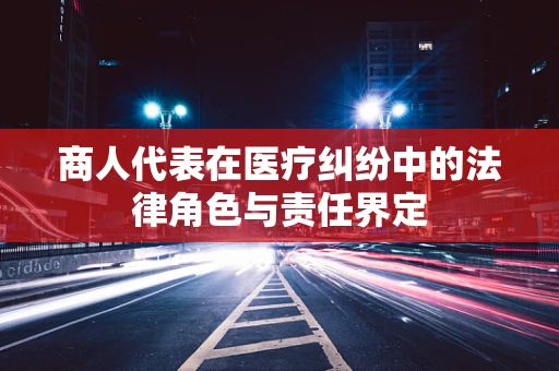 商人代表在医疗纠纷中的法律角色与责任界定