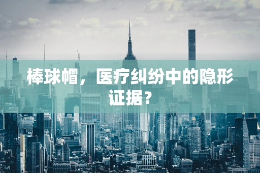 棒球帽，医疗纠纷中的隐形证据？