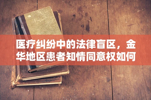 医疗纠纷中的法律盲区，金华地区患者知情同意权如何界定？