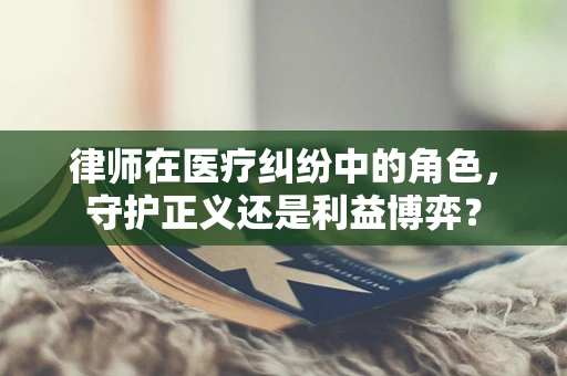 律师在医疗纠纷中的角色，守护正义还是利益博弈？