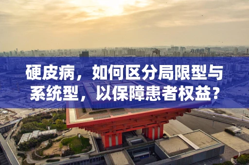 硬皮病，如何区分局限型与系统型，以保障患者权益？