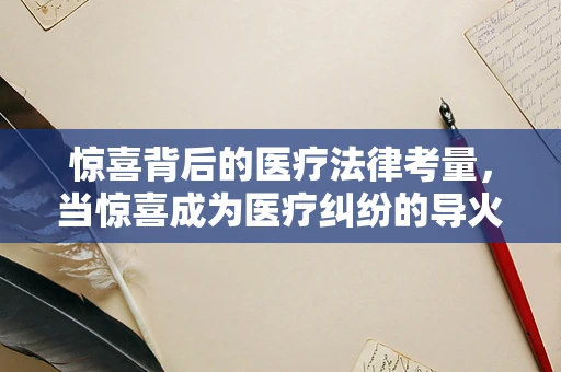 惊喜背后的医疗法律考量，当惊喜成为医疗纠纷的导火索