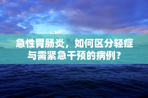 急性胃肠炎，如何区分轻症与需紧急干预的病例？