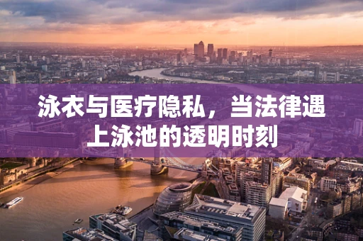 泳衣与医疗隐私，当法律遇上泳池的透明时刻
