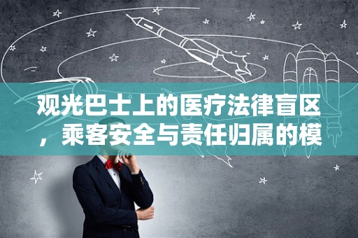观光巴士上的医疗法律盲区，乘客安全与责任归属的模糊地带