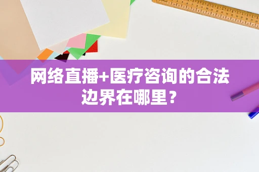 网络直播+医疗咨询的合法边界在哪里？