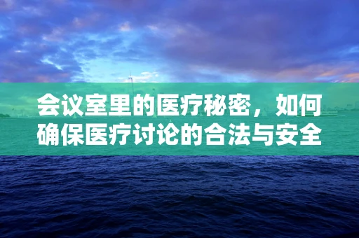 会议室里的医疗秘密，如何确保医疗讨论的合法与安全？