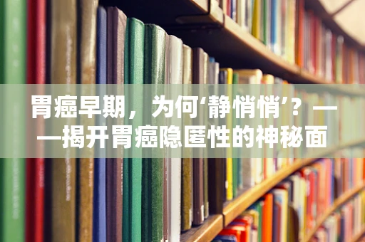 胃癌早期，为何‘静悄悄’？——揭开胃癌隐匿性的神秘面纱