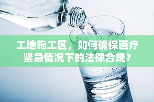 工地施工区，如何确保医疗紧急情况下的法律合规？