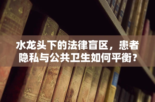 水龙头下的法律盲区，患者隐私与公共卫生如何平衡？