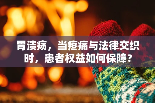 胃溃疡，当疼痛与法律交织时，患者权益如何保障？