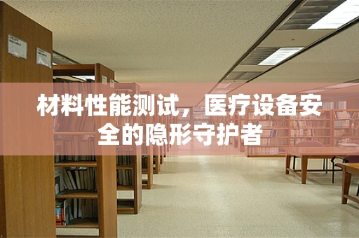 材料性能测试，医疗设备安全的隐形守护者