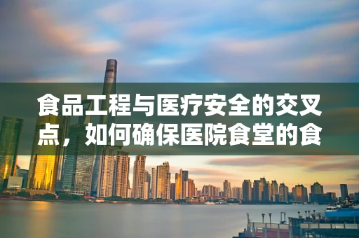 食品工程与医疗安全的交叉点，如何确保医院食堂的食品安全？
