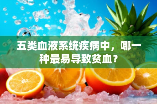 五类血液系统疾病中，哪一种最易导致贫血？
