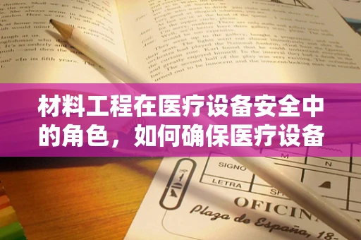 材料工程在医疗设备安全中的角色，如何确保医疗设备的‘硬实力’？