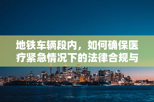 地铁车辆段内，如何确保医疗紧急情况下的法律合规与患者隐私？