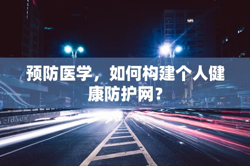 预防医学，如何构建个人健康防护网？