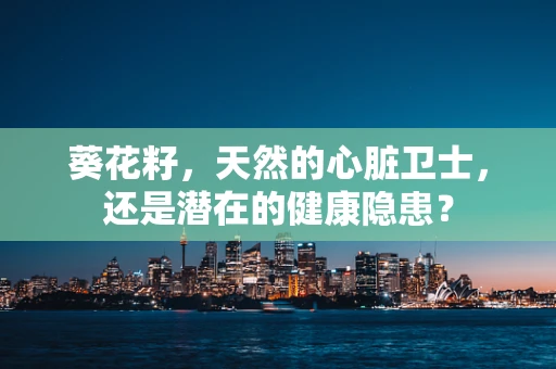 葵花籽，天然的心脏卫士，还是潜在的健康隐患？