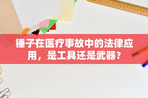 锤子在医疗事故中的法律应用，是工具还是武器？