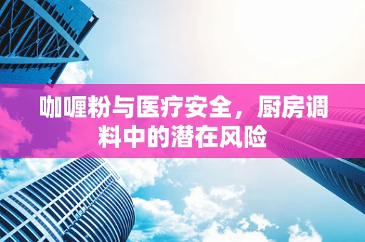 咖喱粉与医疗安全，厨房调料中的潜在风险
