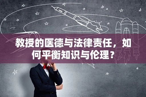 教授的医德与法律责任，如何平衡知识与伦理？