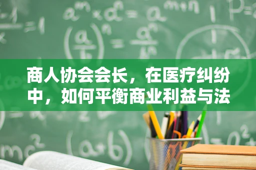 商人协会会长，在医疗纠纷中，如何平衡商业利益与法律责任？