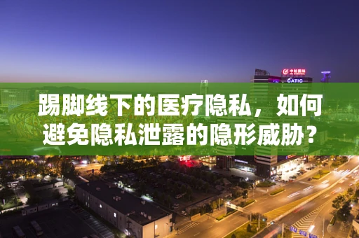 踢脚线下的医疗隐私，如何避免隐私泄露的隐形威胁？