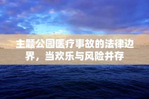 主题公园医疗事故的法律边界，当欢乐与风险并存