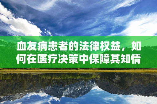 血友病患者的法律权益，如何在医疗决策中保障其知情同意权？