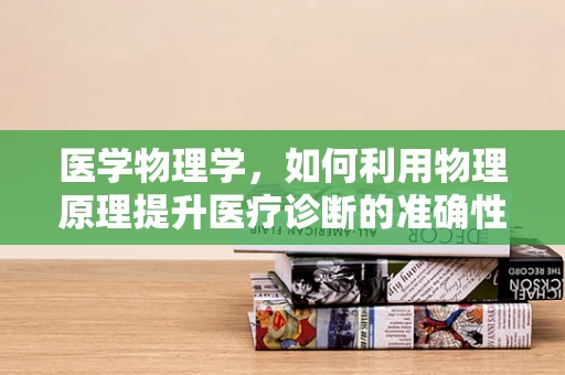 医学物理学，如何利用物理原理提升医疗诊断的准确性？