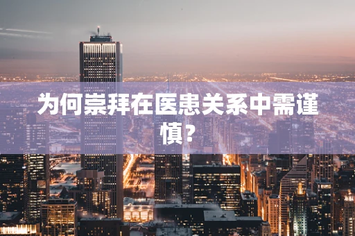 为何崇拜在医患关系中需谨慎？
